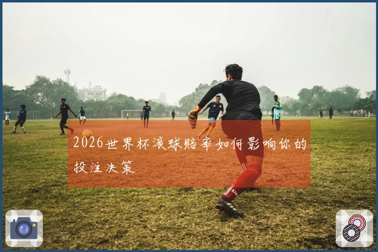2026世界杯滚球赔率如何影响你的投注决策