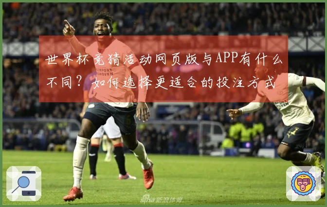 世界杯竞猜活动网页版与APP有什么不同？如何选择更适合的投注方式？