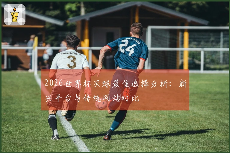 2026世界杯买球最佳选择分析:新兴平台与传统网站对比