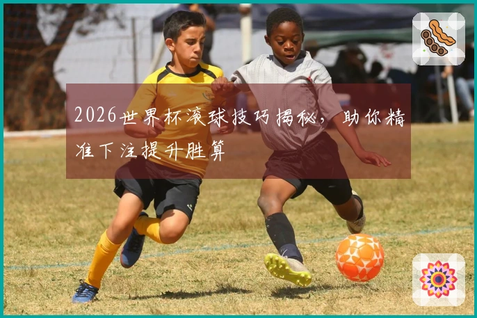 2026世界杯滚球技巧揭秘，助你精准下注提升胜算