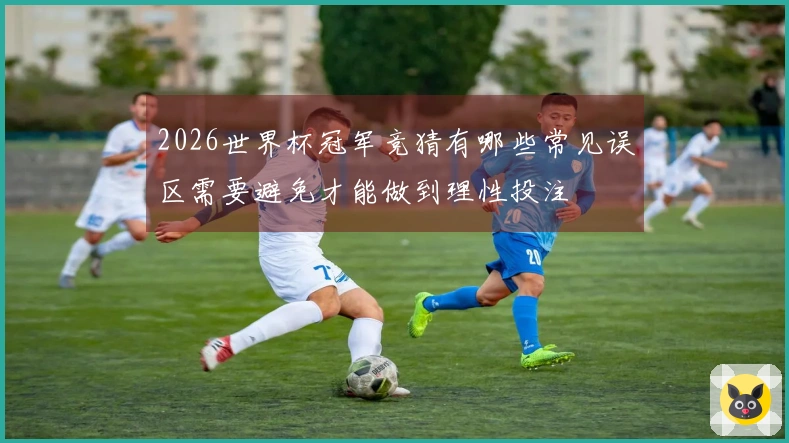 2026世界杯冠军竞猜有哪些常见误区需要避免才能做到理性投注