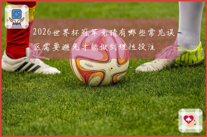 2026世界杯冠军竞猜有哪些常见误区需要避免才能做到理性投注