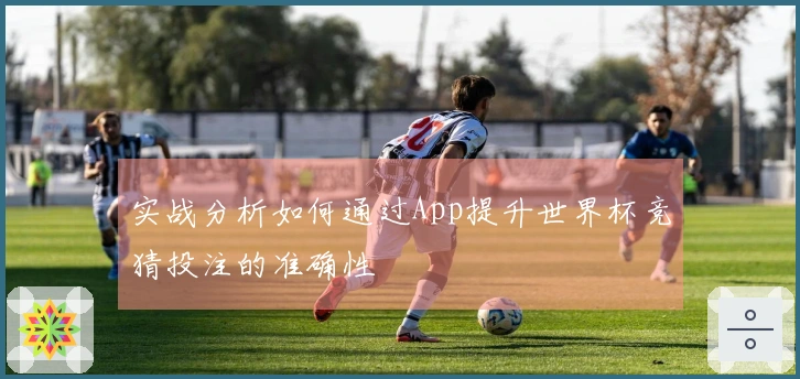 实战分析如何通过App提升世界杯竞猜投注的准确性