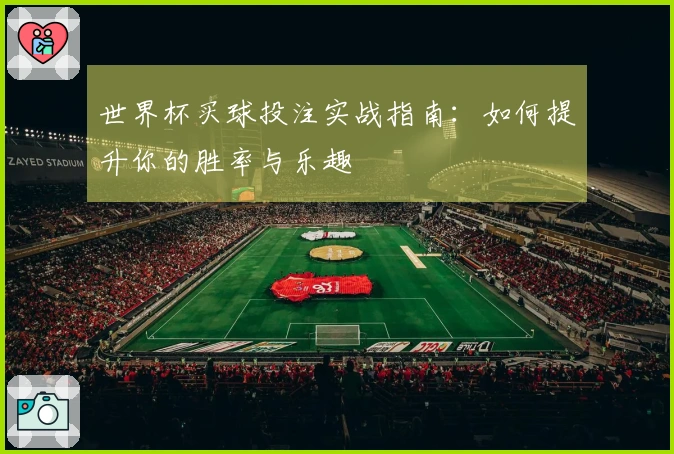 世界杯买球投注实战指南：如何提升你的胜率与乐趣