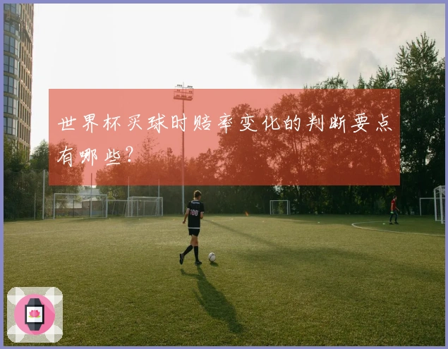 世界杯买球时赔率变化的判断要点有哪些？