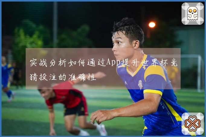 实战分析如何通过App提升世界杯竞猜投注的准确性