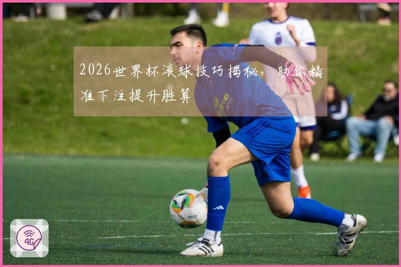 2026世界杯滚球技巧揭秘，助你精准下注提升胜算