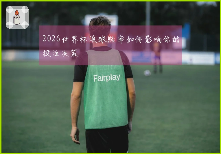 2026世界杯滚球赔率如何影响你的投注决策