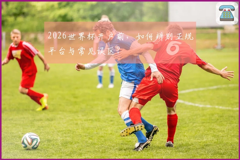 2026世界杯开户前，如何辨别正规平台与常见误区？