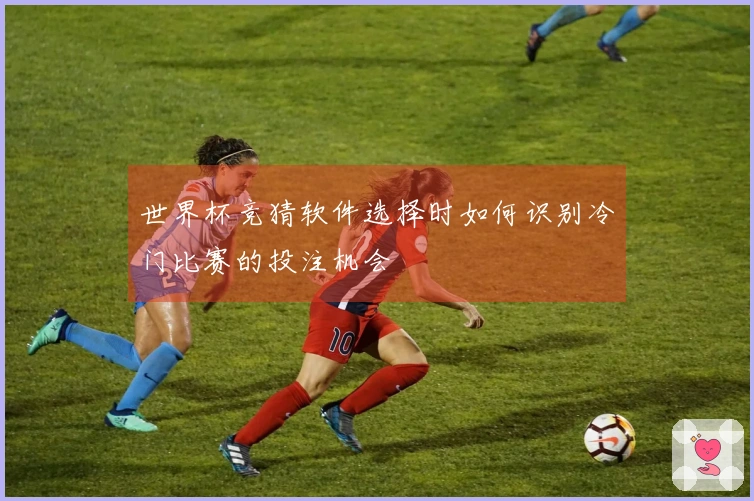 世界杯竞猜软件选择时如何识别冷门比赛的投注机会